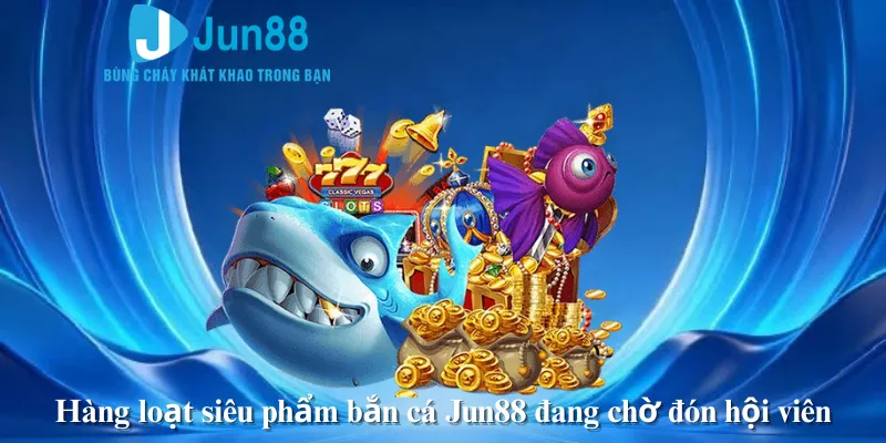 Hàng loạt siêu phẩm bắn cá Jun88 đang chờ đón hội viên